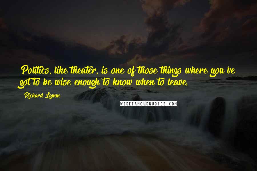 Richard Lamm Quotes: Politics, like theater, is one of those things where you've got to be wise enough to know when to leave.