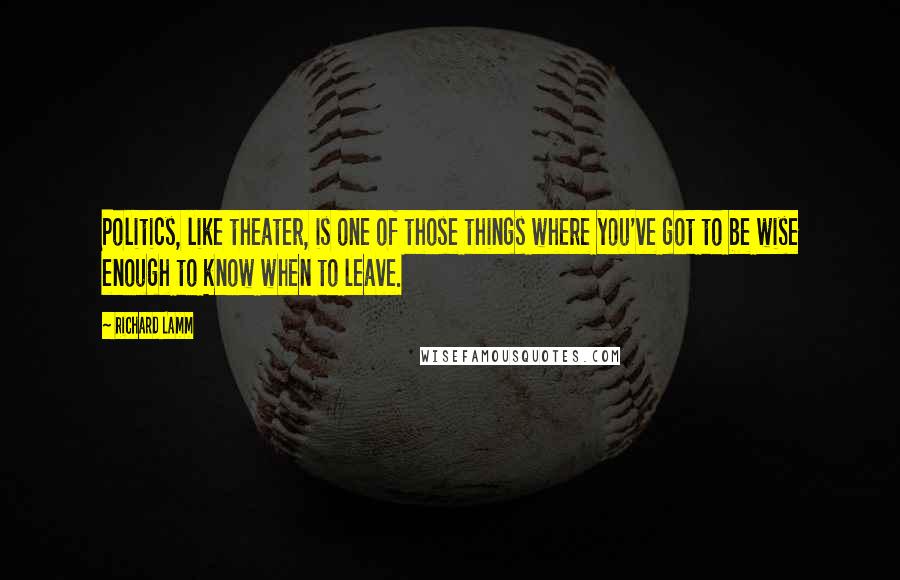 Richard Lamm Quotes: Politics, like theater, is one of those things where you've got to be wise enough to know when to leave.