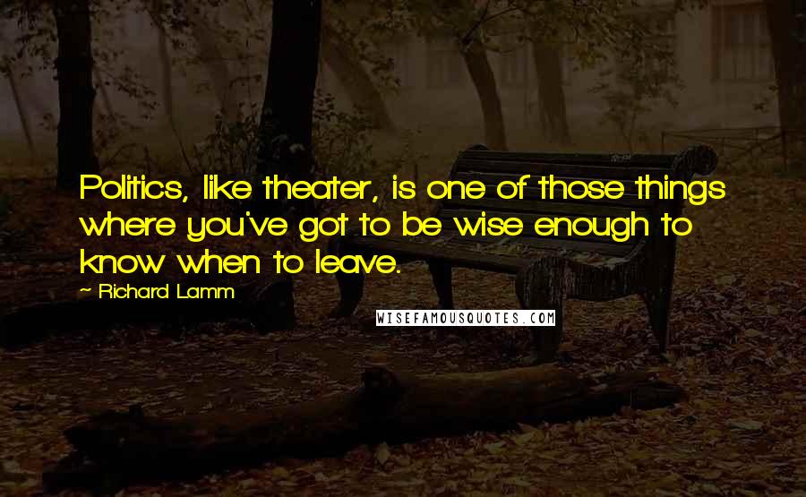 Richard Lamm Quotes: Politics, like theater, is one of those things where you've got to be wise enough to know when to leave.