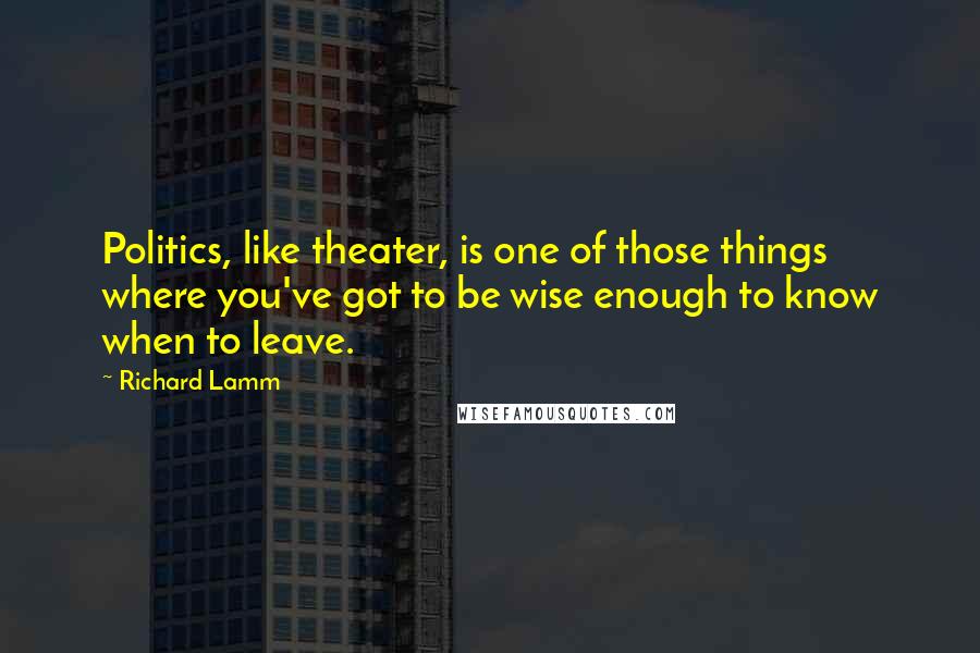 Richard Lamm Quotes: Politics, like theater, is one of those things where you've got to be wise enough to know when to leave.