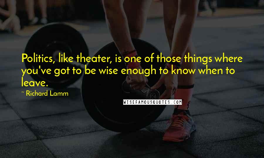 Richard Lamm Quotes: Politics, like theater, is one of those things where you've got to be wise enough to know when to leave.