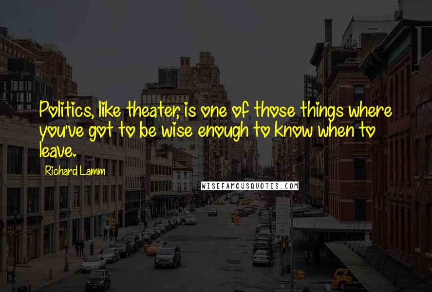 Richard Lamm Quotes: Politics, like theater, is one of those things where you've got to be wise enough to know when to leave.