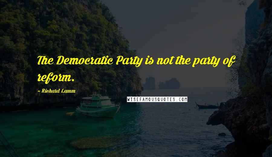 Richard Lamm Quotes: The Democratic Party is not the party of reform.