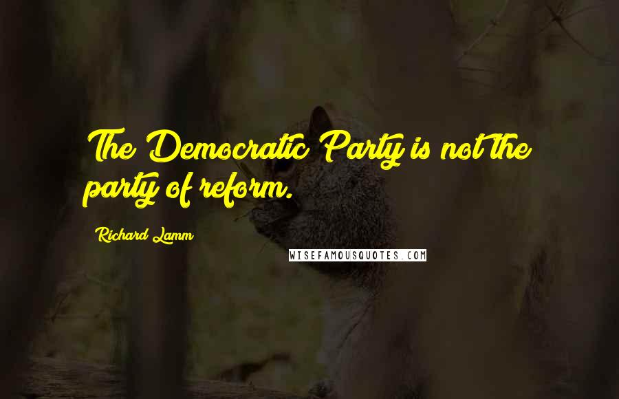 Richard Lamm Quotes: The Democratic Party is not the party of reform.