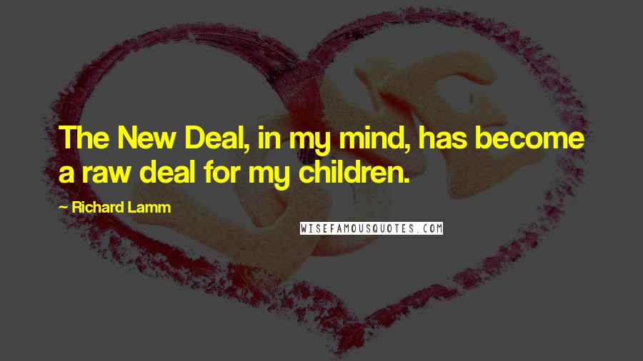 Richard Lamm Quotes: The New Deal, in my mind, has become a raw deal for my children.