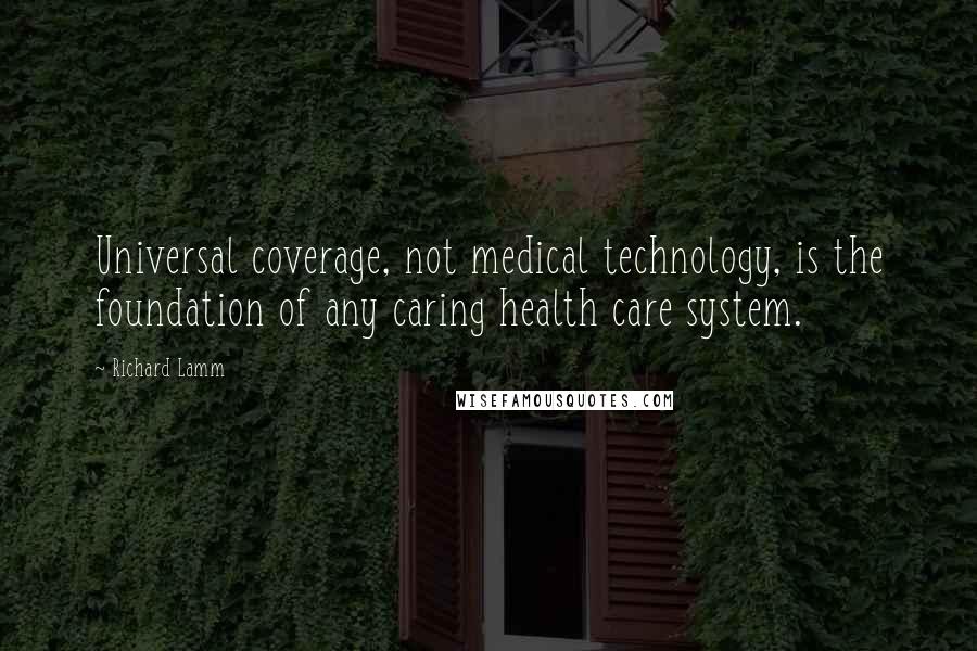 Richard Lamm Quotes: Universal coverage, not medical technology, is the foundation of any caring health care system.