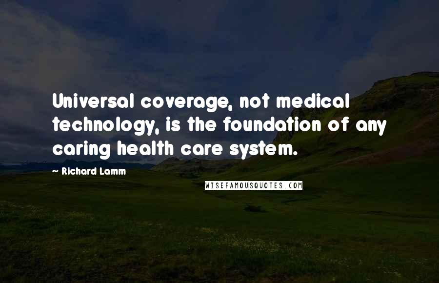 Richard Lamm Quotes: Universal coverage, not medical technology, is the foundation of any caring health care system.