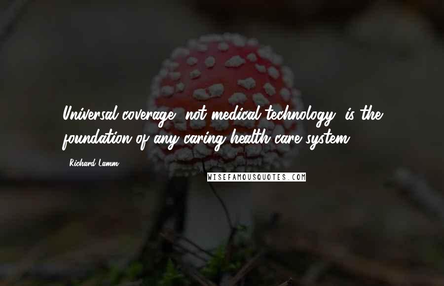 Richard Lamm Quotes: Universal coverage, not medical technology, is the foundation of any caring health care system.