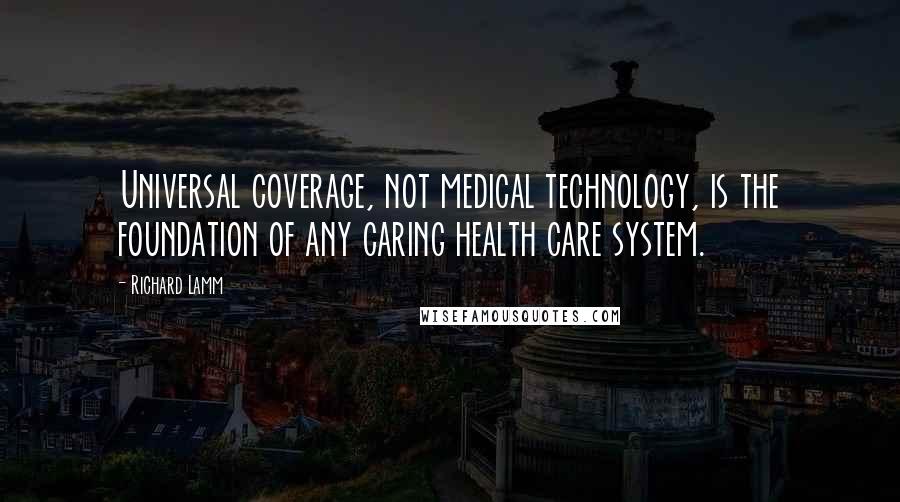 Richard Lamm Quotes: Universal coverage, not medical technology, is the foundation of any caring health care system.