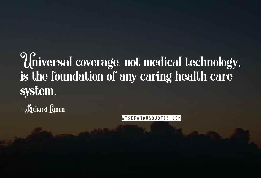 Richard Lamm Quotes: Universal coverage, not medical technology, is the foundation of any caring health care system.