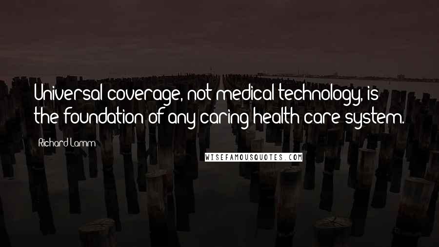 Richard Lamm Quotes: Universal coverage, not medical technology, is the foundation of any caring health care system.