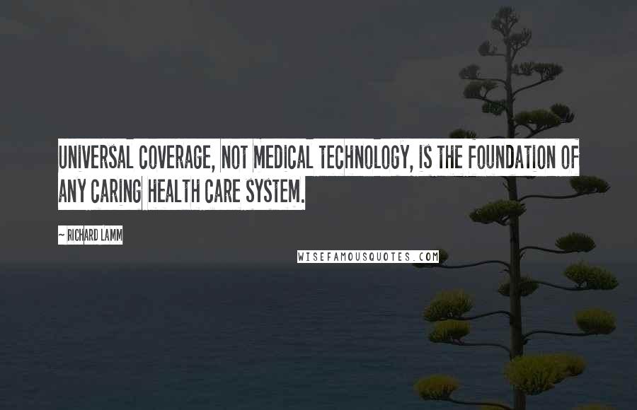 Richard Lamm Quotes: Universal coverage, not medical technology, is the foundation of any caring health care system.