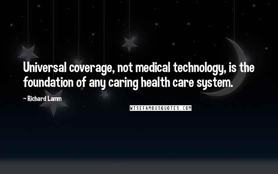 Richard Lamm Quotes: Universal coverage, not medical technology, is the foundation of any caring health care system.