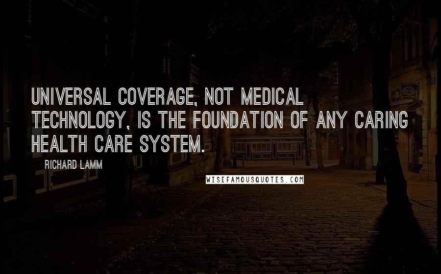 Richard Lamm Quotes: Universal coverage, not medical technology, is the foundation of any caring health care system.