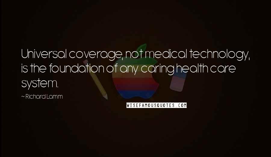 Richard Lamm Quotes: Universal coverage, not medical technology, is the foundation of any caring health care system.