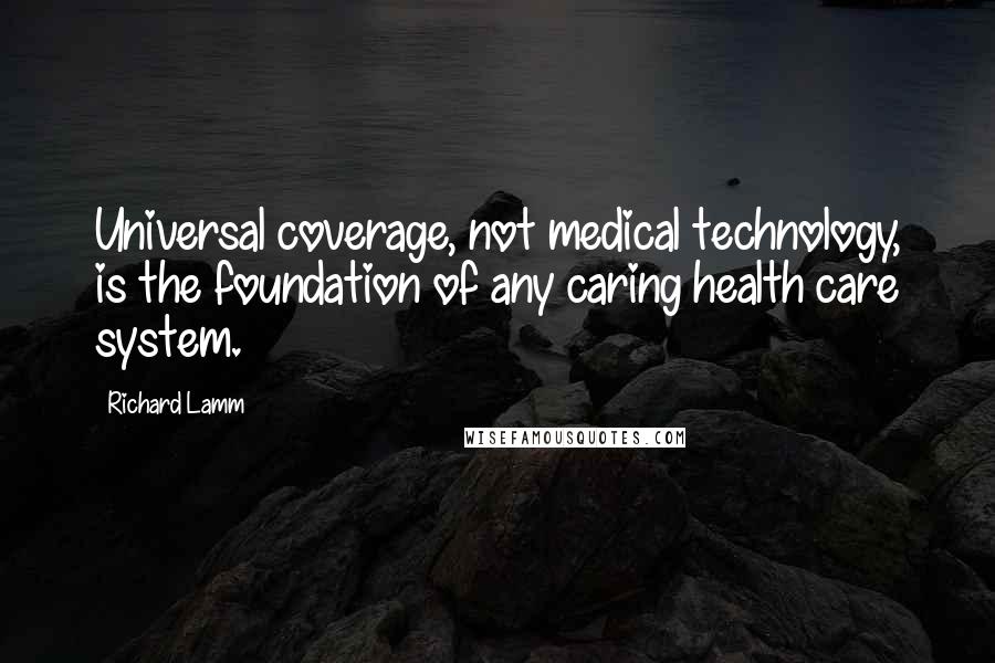 Richard Lamm Quotes: Universal coverage, not medical technology, is the foundation of any caring health care system.