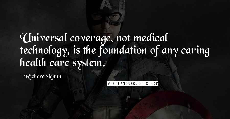 Richard Lamm Quotes: Universal coverage, not medical technology, is the foundation of any caring health care system.