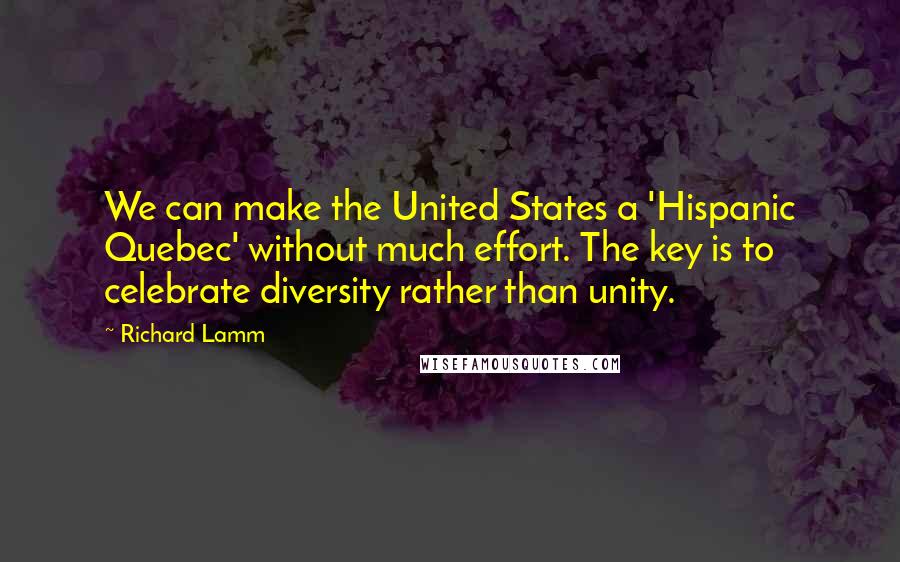 Richard Lamm Quotes: We can make the United States a 'Hispanic Quebec' without much effort. The key is to celebrate diversity rather than unity.