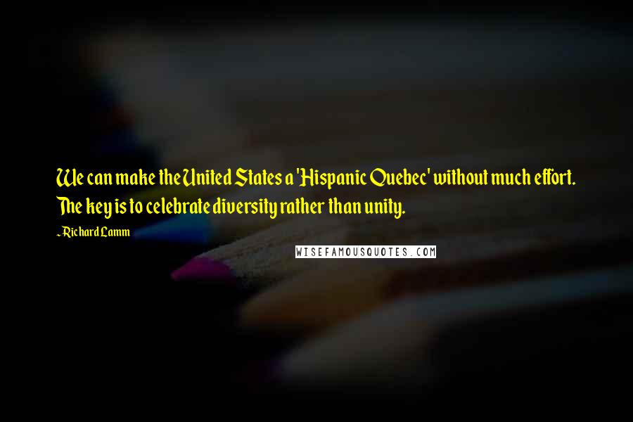 Richard Lamm Quotes: We can make the United States a 'Hispanic Quebec' without much effort. The key is to celebrate diversity rather than unity.