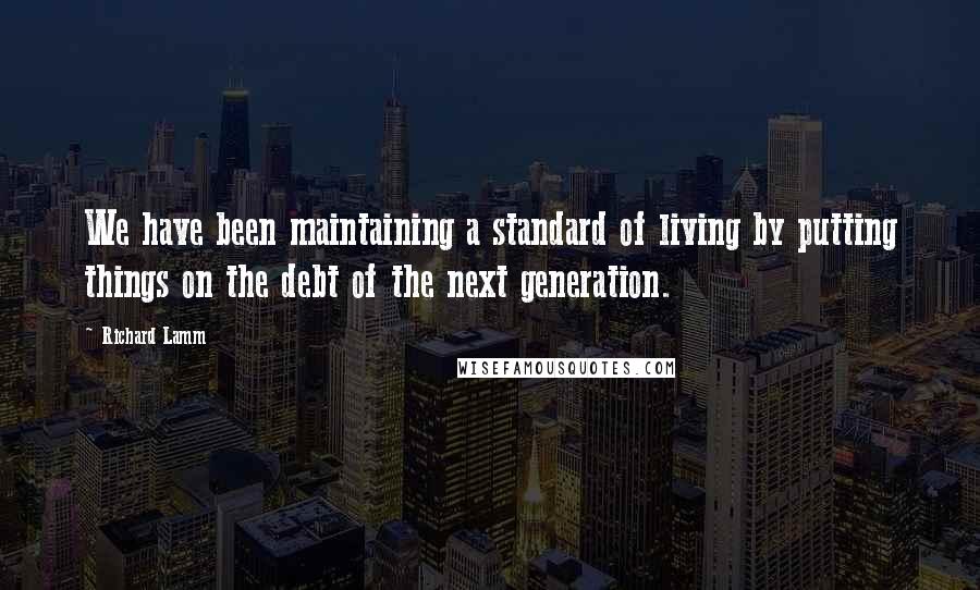 Richard Lamm Quotes: We have been maintaining a standard of living by putting things on the debt of the next generation.