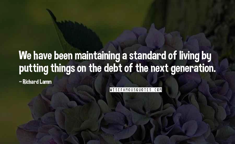 Richard Lamm Quotes: We have been maintaining a standard of living by putting things on the debt of the next generation.