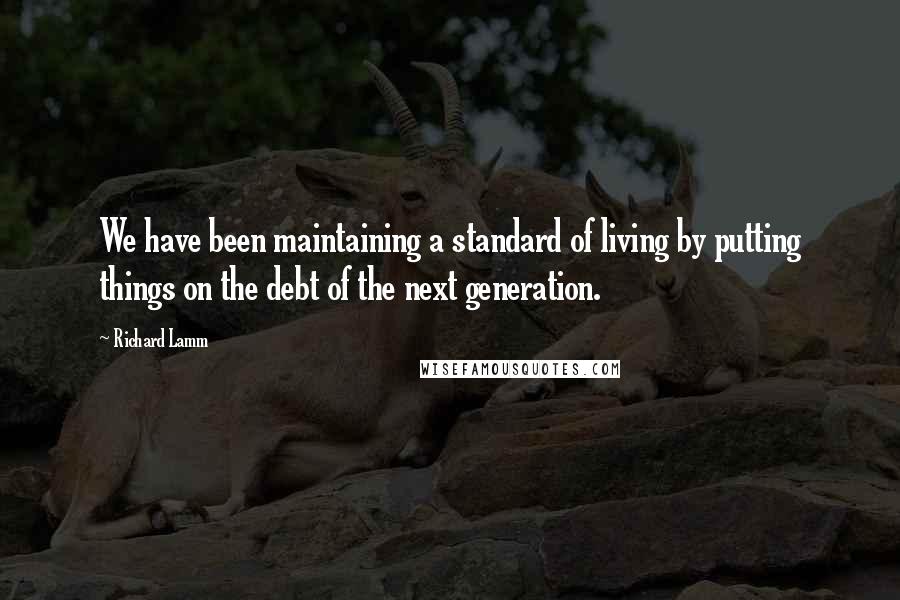 Richard Lamm Quotes: We have been maintaining a standard of living by putting things on the debt of the next generation.