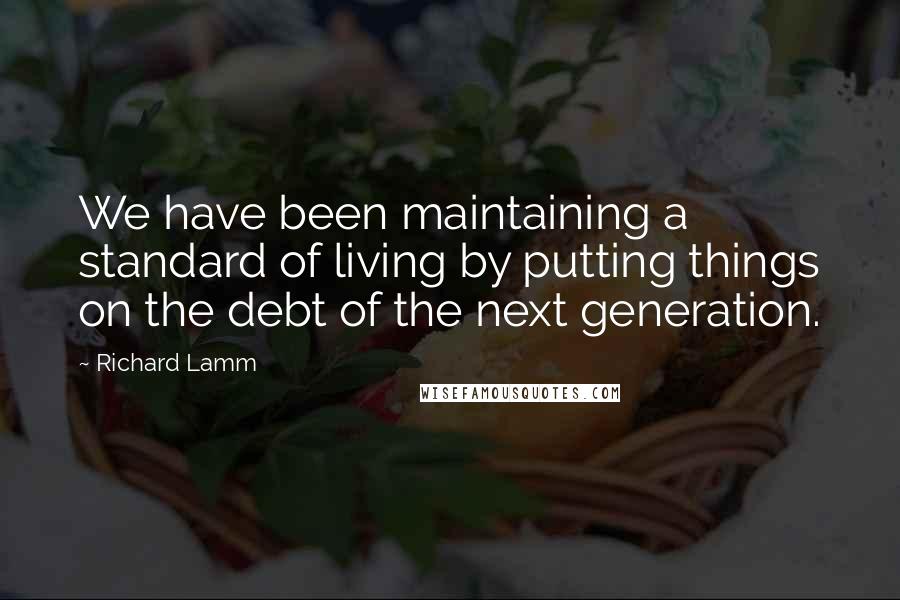 Richard Lamm Quotes: We have been maintaining a standard of living by putting things on the debt of the next generation.