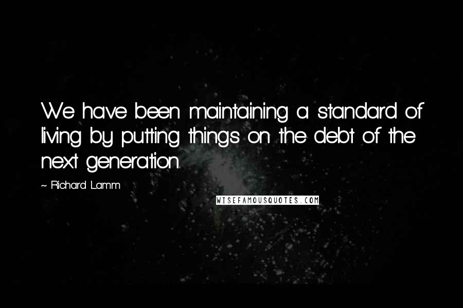 Richard Lamm Quotes: We have been maintaining a standard of living by putting things on the debt of the next generation.