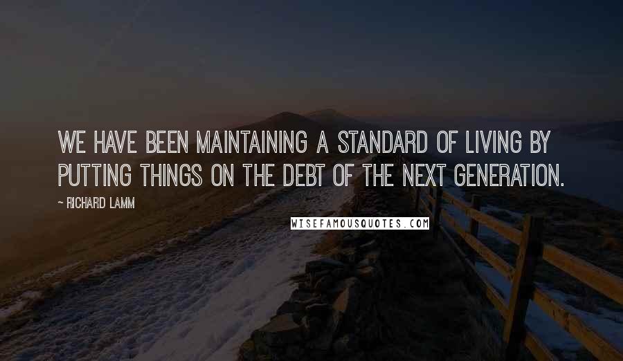 Richard Lamm Quotes: We have been maintaining a standard of living by putting things on the debt of the next generation.