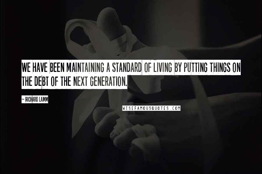 Richard Lamm Quotes: We have been maintaining a standard of living by putting things on the debt of the next generation.