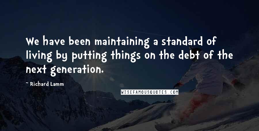 Richard Lamm Quotes: We have been maintaining a standard of living by putting things on the debt of the next generation.