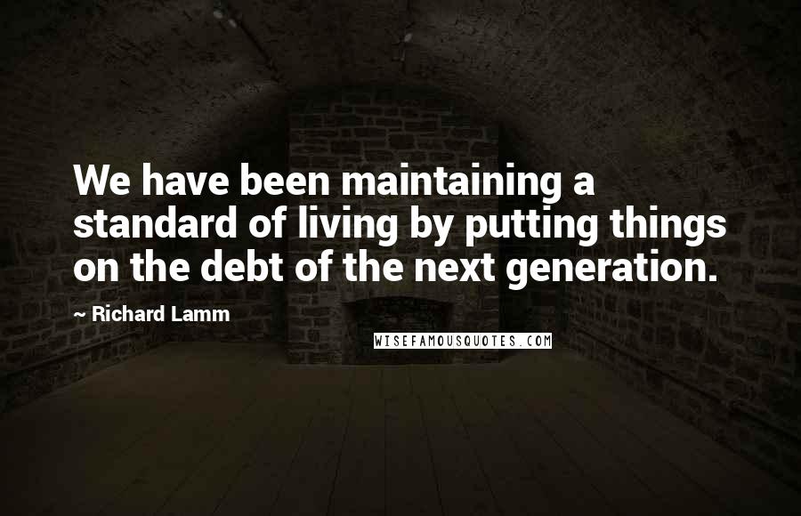 Richard Lamm Quotes: We have been maintaining a standard of living by putting things on the debt of the next generation.