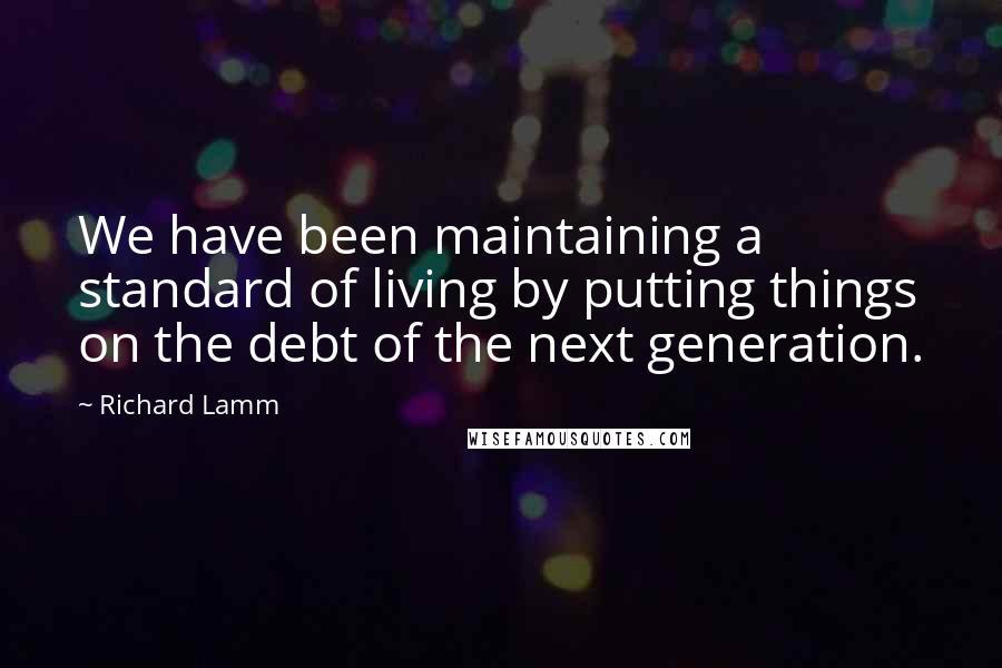 Richard Lamm Quotes: We have been maintaining a standard of living by putting things on the debt of the next generation.