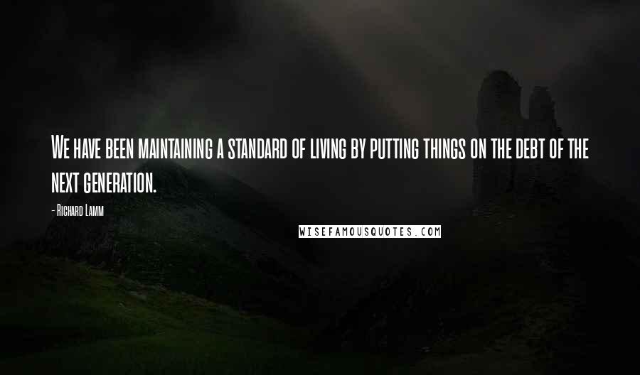 Richard Lamm Quotes: We have been maintaining a standard of living by putting things on the debt of the next generation.