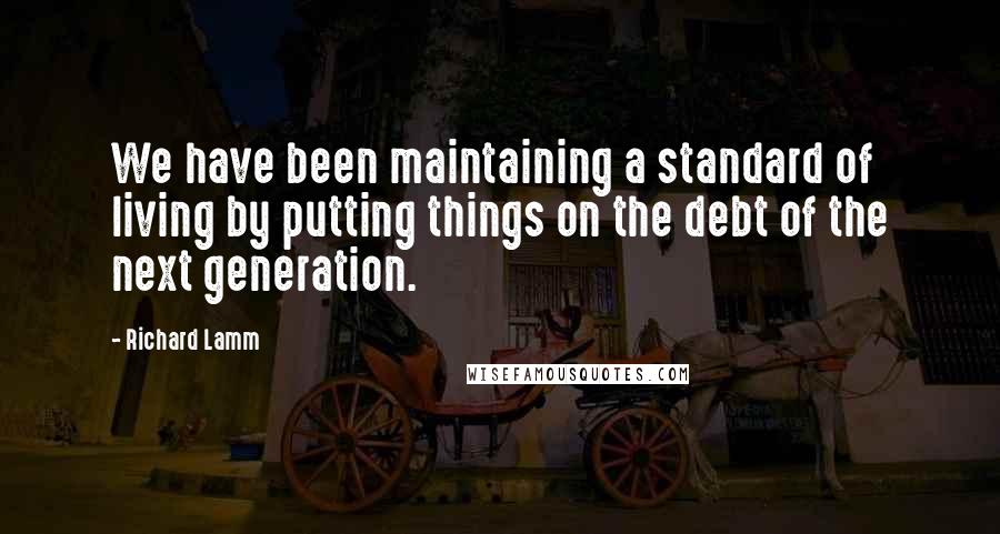 Richard Lamm Quotes: We have been maintaining a standard of living by putting things on the debt of the next generation.