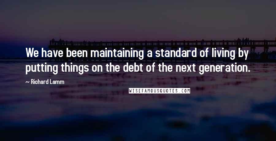 Richard Lamm Quotes: We have been maintaining a standard of living by putting things on the debt of the next generation.