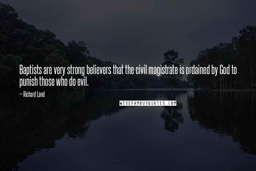 Richard Land Quotes: Baptists are very strong believers that the civil magistrate is ordained by God to punish those who do evil.