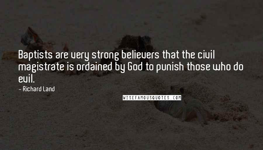 Richard Land Quotes: Baptists are very strong believers that the civil magistrate is ordained by God to punish those who do evil.