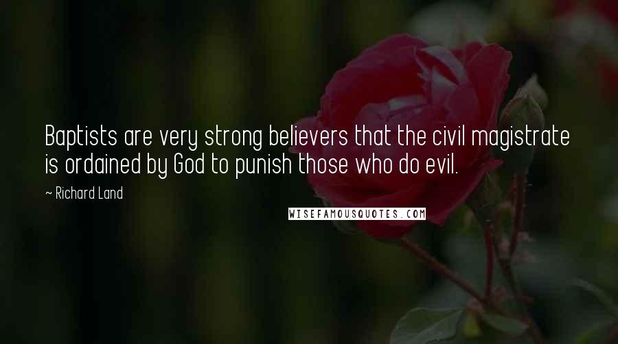 Richard Land Quotes: Baptists are very strong believers that the civil magistrate is ordained by God to punish those who do evil.