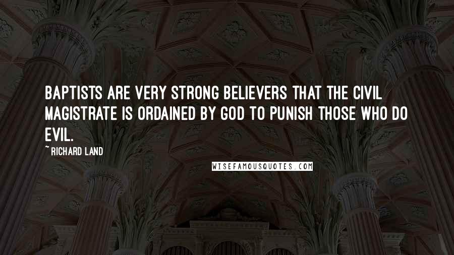 Richard Land Quotes: Baptists are very strong believers that the civil magistrate is ordained by God to punish those who do evil.