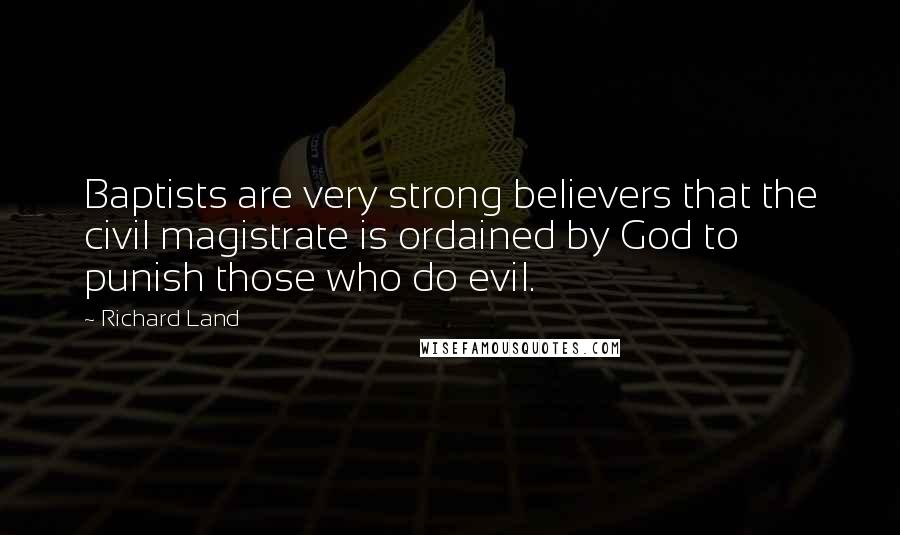 Richard Land Quotes: Baptists are very strong believers that the civil magistrate is ordained by God to punish those who do evil.