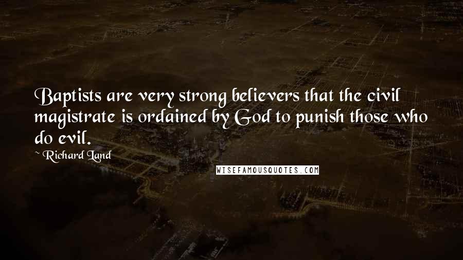 Richard Land Quotes: Baptists are very strong believers that the civil magistrate is ordained by God to punish those who do evil.