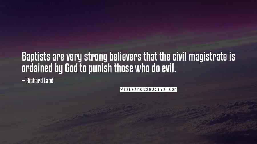 Richard Land Quotes: Baptists are very strong believers that the civil magistrate is ordained by God to punish those who do evil.