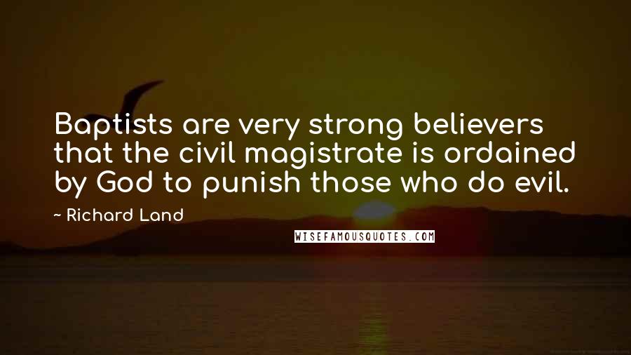 Richard Land Quotes: Baptists are very strong believers that the civil magistrate is ordained by God to punish those who do evil.