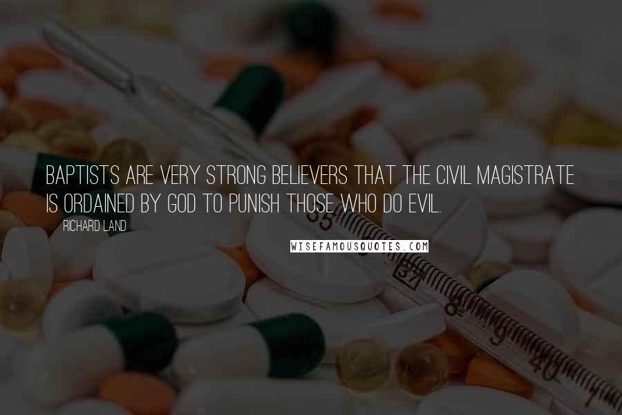 Richard Land Quotes: Baptists are very strong believers that the civil magistrate is ordained by God to punish those who do evil.