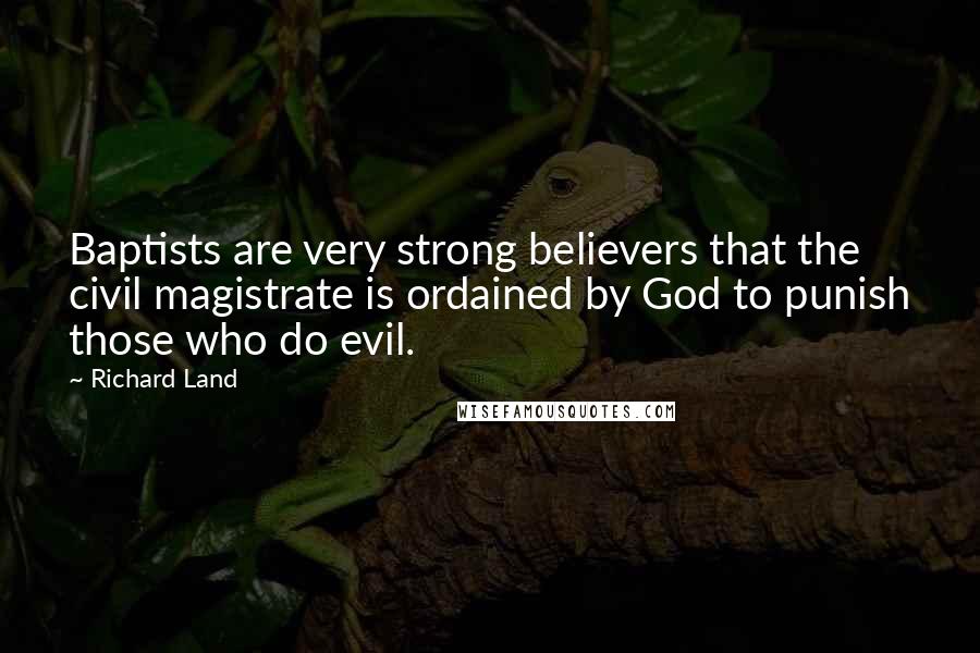Richard Land Quotes: Baptists are very strong believers that the civil magistrate is ordained by God to punish those who do evil.