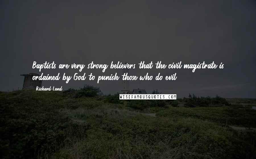 Richard Land Quotes: Baptists are very strong believers that the civil magistrate is ordained by God to punish those who do evil.