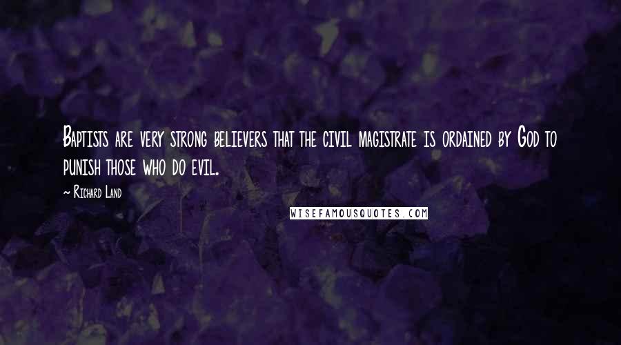 Richard Land Quotes: Baptists are very strong believers that the civil magistrate is ordained by God to punish those who do evil.