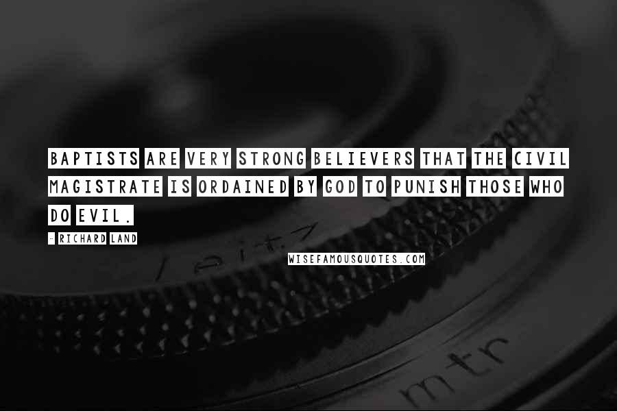 Richard Land Quotes: Baptists are very strong believers that the civil magistrate is ordained by God to punish those who do evil.