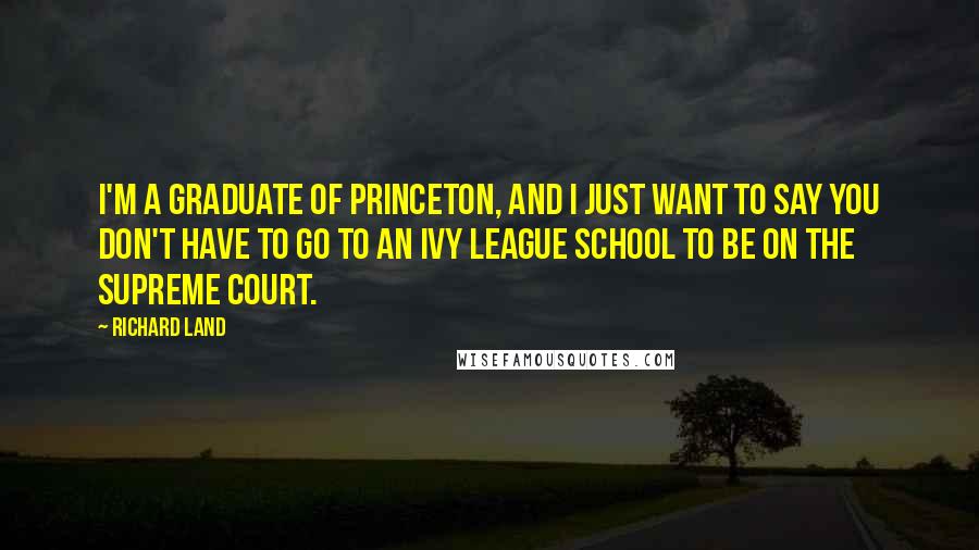 Richard Land Quotes: I'm a graduate of Princeton, and I just want to say you don't have to go to an Ivy League school to be on the Supreme Court.